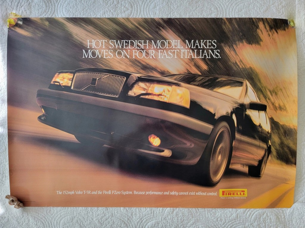 An advertisement featuring a black Volvo car in motion, with the text 'HOT SWEDISH MODEL MAKES MOVES ON FOR FAST ITALIANS' and additional details about speed and tire performance.
Pirelli Poster Volvo T-5R
Hot Swedish Model Makes Moves on Four Fast Italians
The 152mph Volvo T-5R and the Pirelli PZero System.  Because performance and safety cannot exist without control.
Pirelli logo
36"x24"
36 x 24